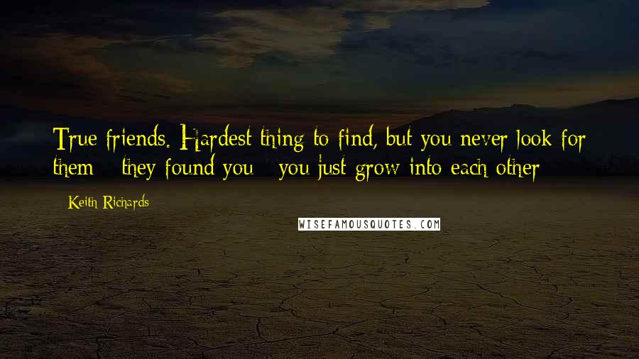 Keith Richards Quotes: True friends. Hardest thing to find, but you never look for them - they found you ; you just grow into each other