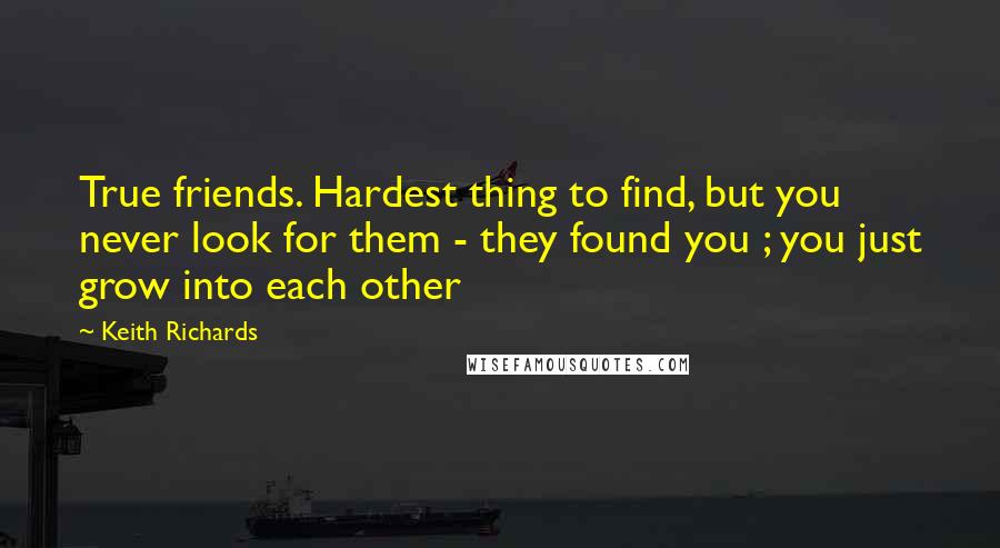 Keith Richards Quotes: True friends. Hardest thing to find, but you never look for them - they found you ; you just grow into each other