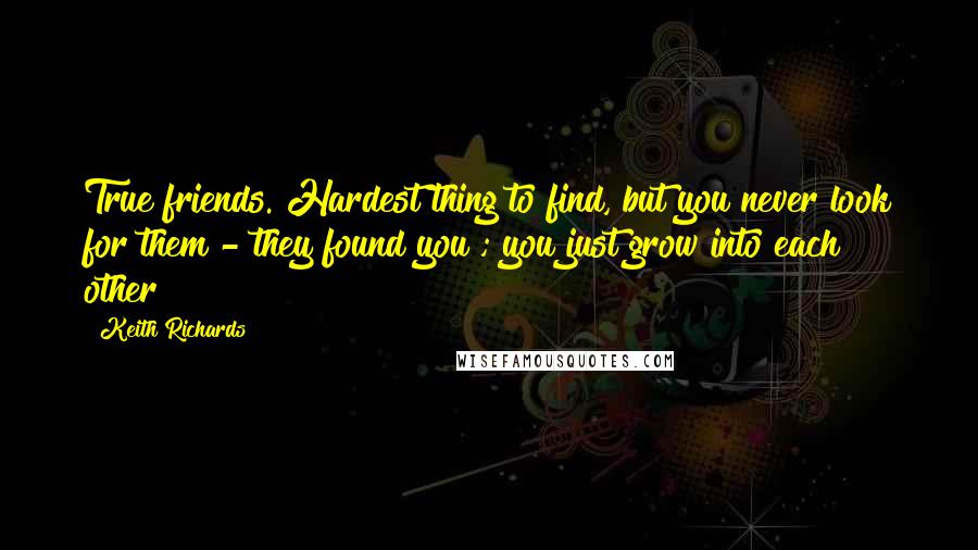 Keith Richards Quotes: True friends. Hardest thing to find, but you never look for them - they found you ; you just grow into each other