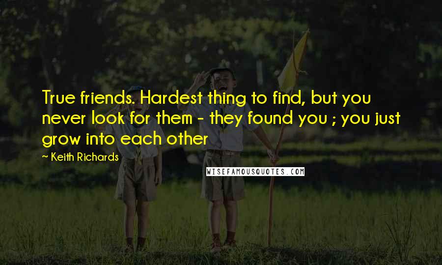 Keith Richards Quotes: True friends. Hardest thing to find, but you never look for them - they found you ; you just grow into each other