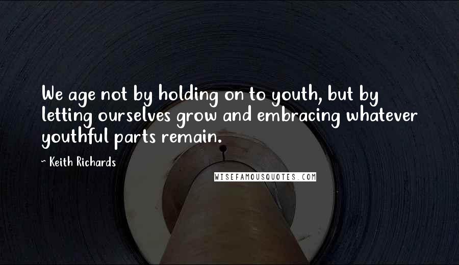 Keith Richards Quotes: We age not by holding on to youth, but by letting ourselves grow and embracing whatever youthful parts remain.