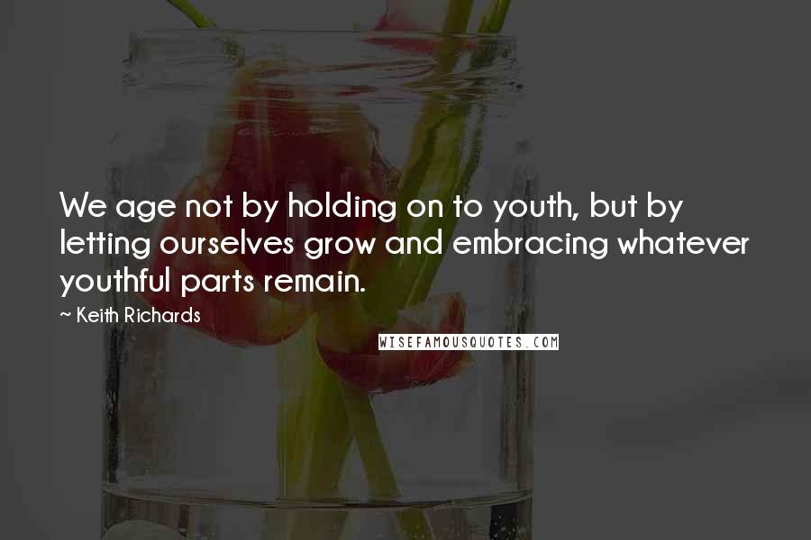 Keith Richards Quotes: We age not by holding on to youth, but by letting ourselves grow and embracing whatever youthful parts remain.