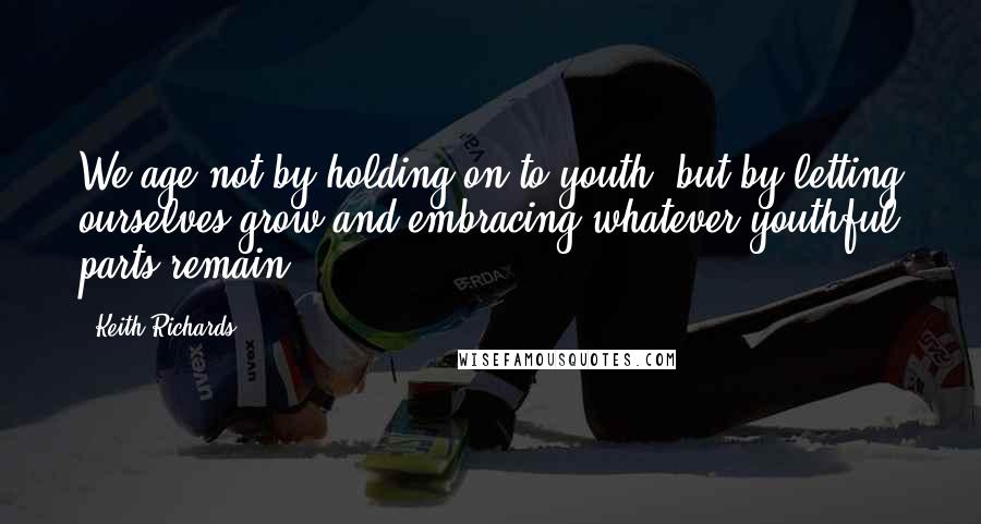 Keith Richards Quotes: We age not by holding on to youth, but by letting ourselves grow and embracing whatever youthful parts remain.
