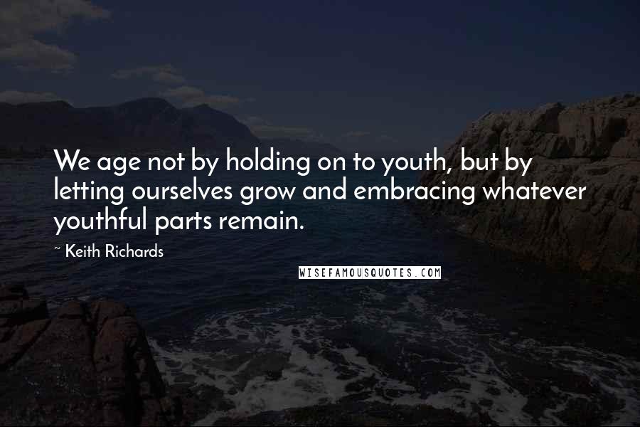 Keith Richards Quotes: We age not by holding on to youth, but by letting ourselves grow and embracing whatever youthful parts remain.