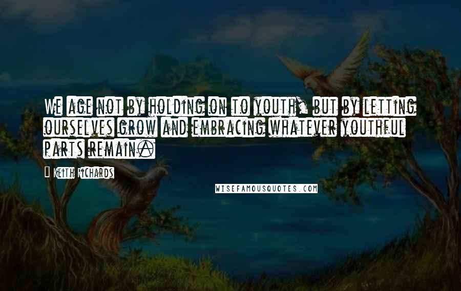 Keith Richards Quotes: We age not by holding on to youth, but by letting ourselves grow and embracing whatever youthful parts remain.