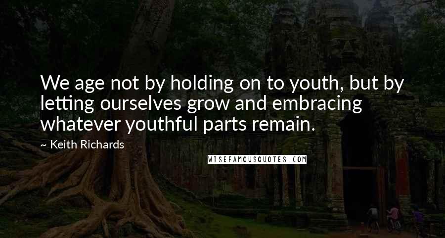 Keith Richards Quotes: We age not by holding on to youth, but by letting ourselves grow and embracing whatever youthful parts remain.