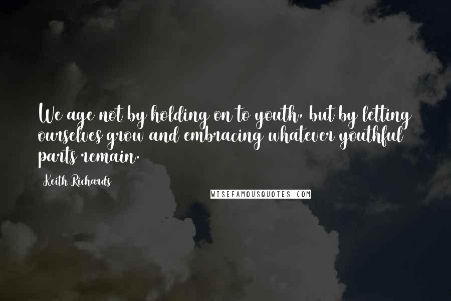 Keith Richards Quotes: We age not by holding on to youth, but by letting ourselves grow and embracing whatever youthful parts remain.