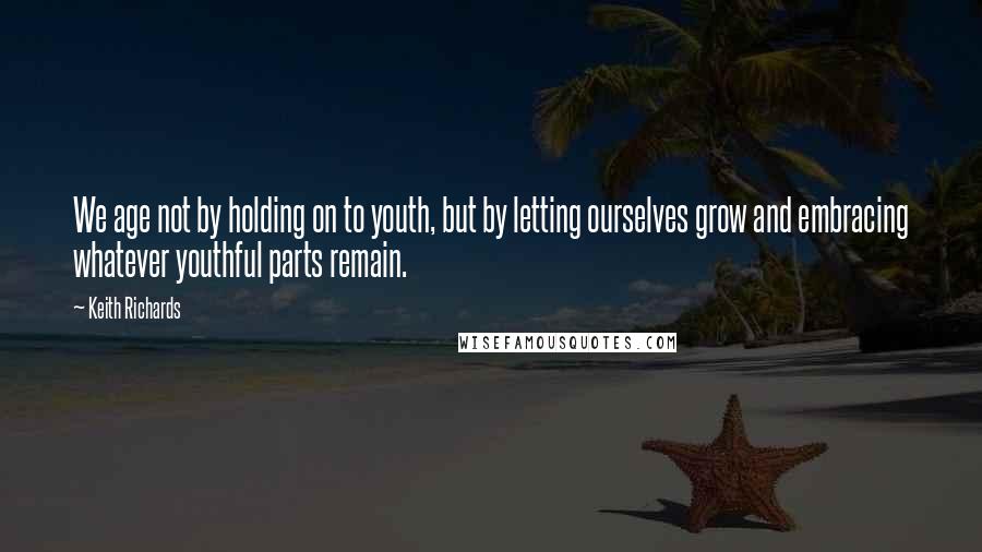 Keith Richards Quotes: We age not by holding on to youth, but by letting ourselves grow and embracing whatever youthful parts remain.