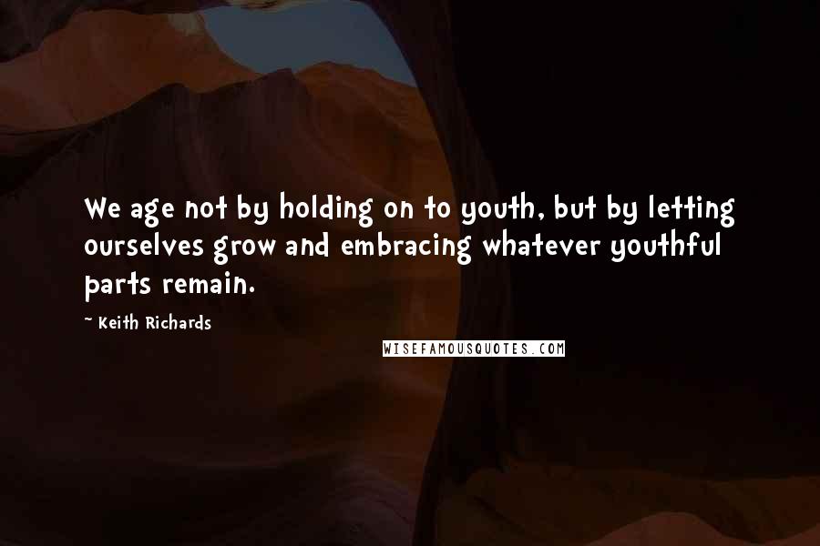 Keith Richards Quotes: We age not by holding on to youth, but by letting ourselves grow and embracing whatever youthful parts remain.