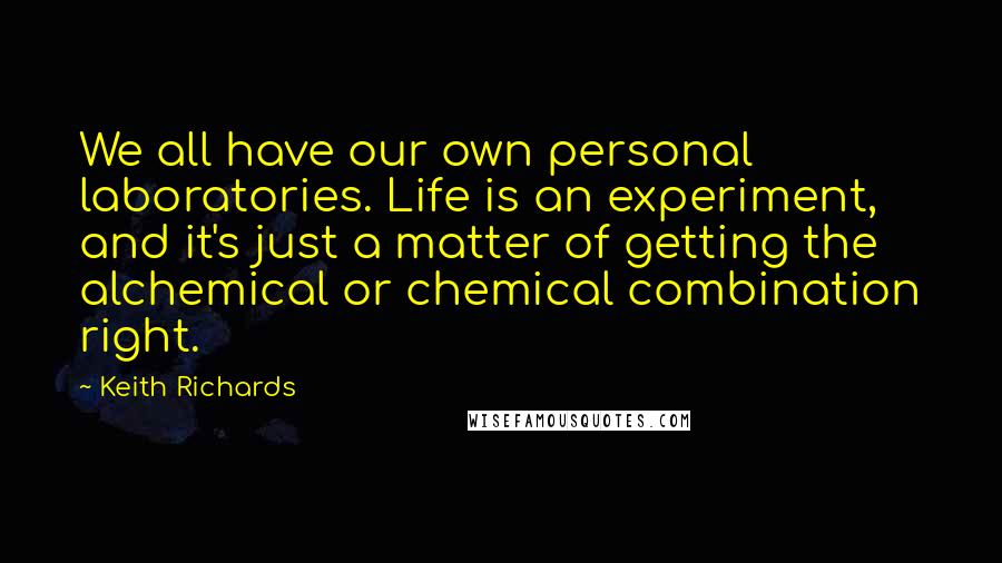 Keith Richards Quotes: We all have our own personal laboratories. Life is an experiment, and it's just a matter of getting the alchemical or chemical combination right.