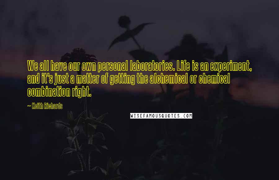 Keith Richards Quotes: We all have our own personal laboratories. Life is an experiment, and it's just a matter of getting the alchemical or chemical combination right.