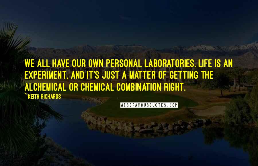 Keith Richards Quotes: We all have our own personal laboratories. Life is an experiment, and it's just a matter of getting the alchemical or chemical combination right.
