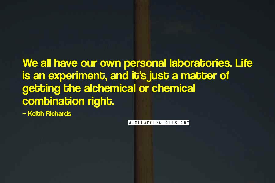 Keith Richards Quotes: We all have our own personal laboratories. Life is an experiment, and it's just a matter of getting the alchemical or chemical combination right.