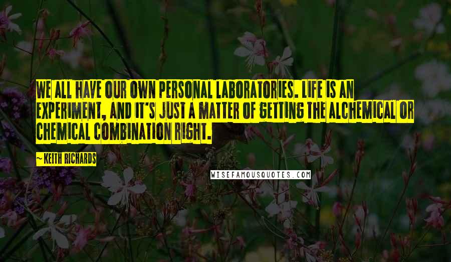 Keith Richards Quotes: We all have our own personal laboratories. Life is an experiment, and it's just a matter of getting the alchemical or chemical combination right.
