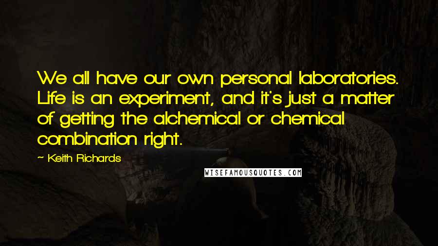 Keith Richards Quotes: We all have our own personal laboratories. Life is an experiment, and it's just a matter of getting the alchemical or chemical combination right.