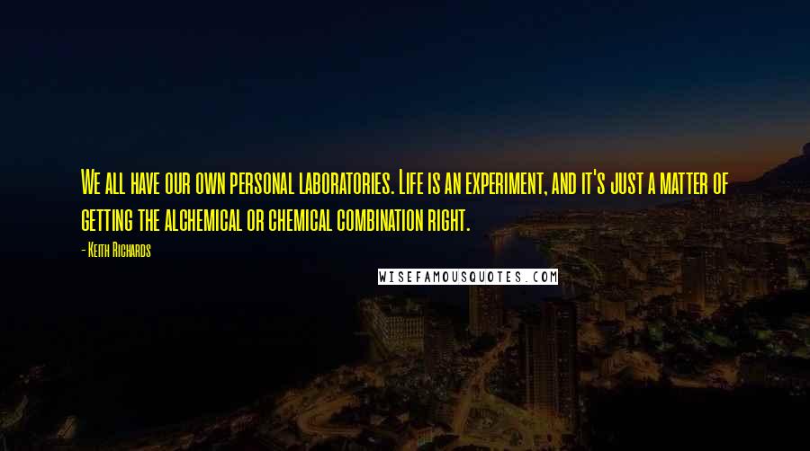 Keith Richards Quotes: We all have our own personal laboratories. Life is an experiment, and it's just a matter of getting the alchemical or chemical combination right.