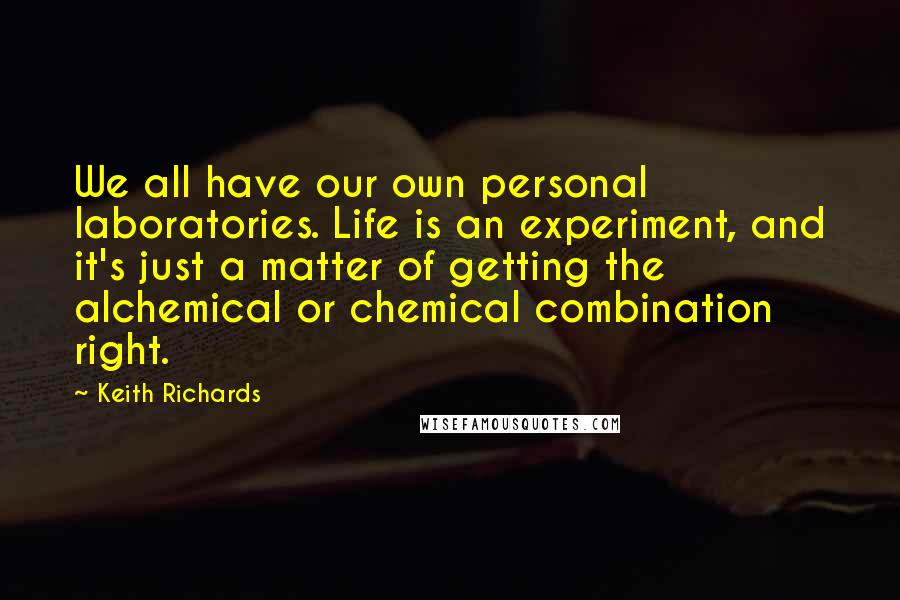Keith Richards Quotes: We all have our own personal laboratories. Life is an experiment, and it's just a matter of getting the alchemical or chemical combination right.