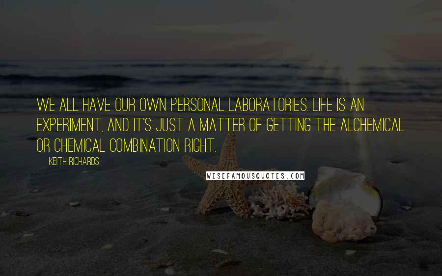 Keith Richards Quotes: We all have our own personal laboratories. Life is an experiment, and it's just a matter of getting the alchemical or chemical combination right.