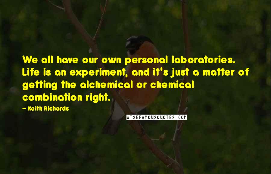 Keith Richards Quotes: We all have our own personal laboratories. Life is an experiment, and it's just a matter of getting the alchemical or chemical combination right.