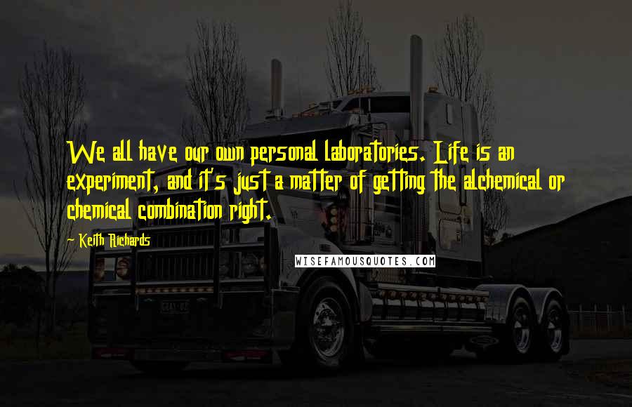 Keith Richards Quotes: We all have our own personal laboratories. Life is an experiment, and it's just a matter of getting the alchemical or chemical combination right.