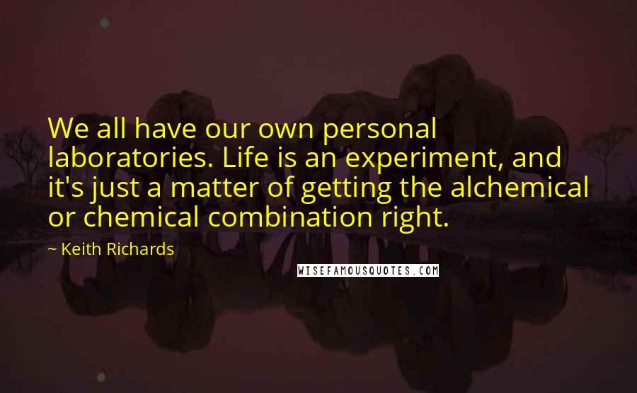 Keith Richards Quotes: We all have our own personal laboratories. Life is an experiment, and it's just a matter of getting the alchemical or chemical combination right.