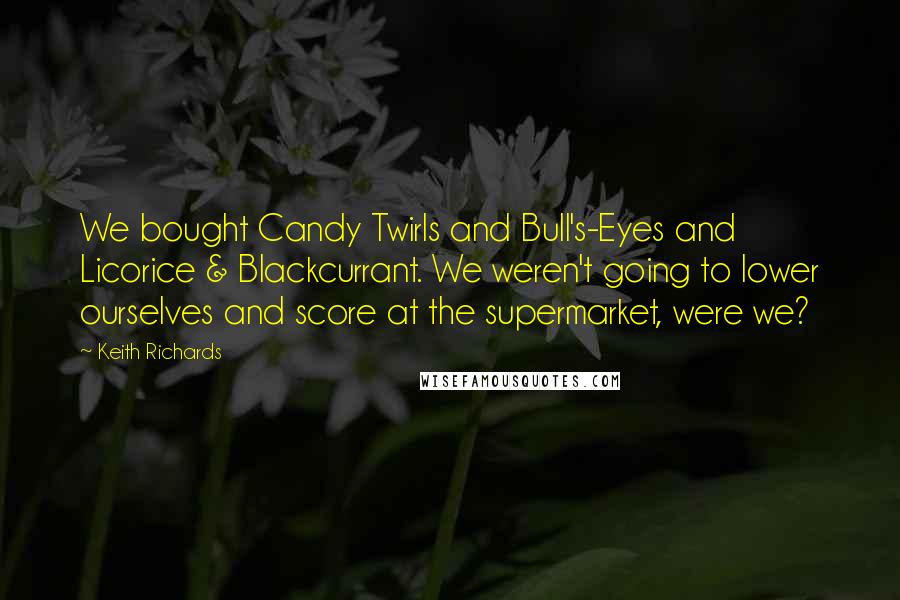 Keith Richards Quotes: We bought Candy Twirls and Bull's-Eyes and Licorice & Blackcurrant. We weren't going to lower ourselves and score at the supermarket, were we?