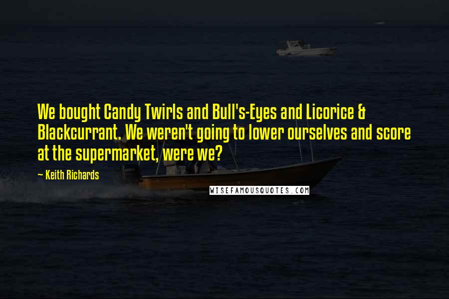 Keith Richards Quotes: We bought Candy Twirls and Bull's-Eyes and Licorice & Blackcurrant. We weren't going to lower ourselves and score at the supermarket, were we?