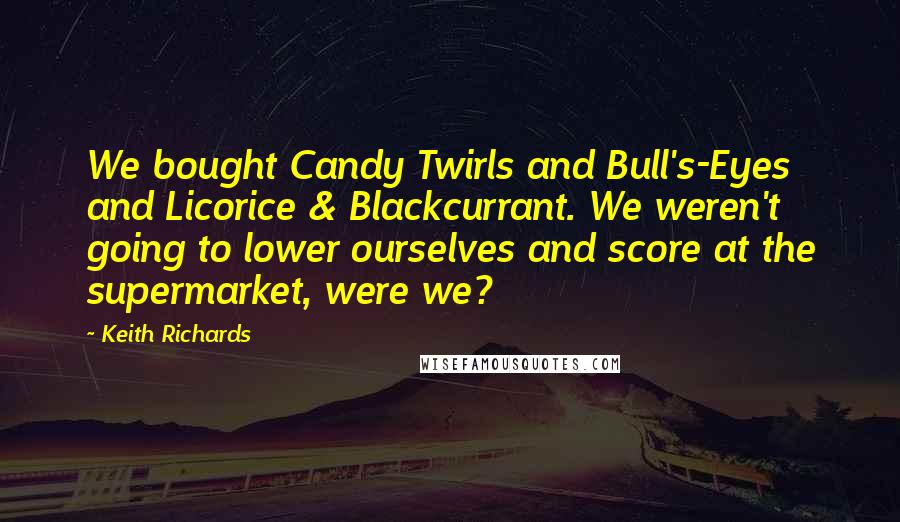 Keith Richards Quotes: We bought Candy Twirls and Bull's-Eyes and Licorice & Blackcurrant. We weren't going to lower ourselves and score at the supermarket, were we?