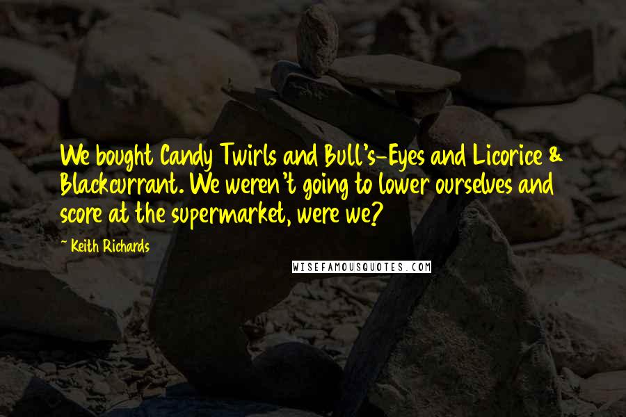 Keith Richards Quotes: We bought Candy Twirls and Bull's-Eyes and Licorice & Blackcurrant. We weren't going to lower ourselves and score at the supermarket, were we?