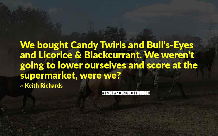 Keith Richards Quotes: We bought Candy Twirls and Bull's-Eyes and Licorice & Blackcurrant. We weren't going to lower ourselves and score at the supermarket, were we?