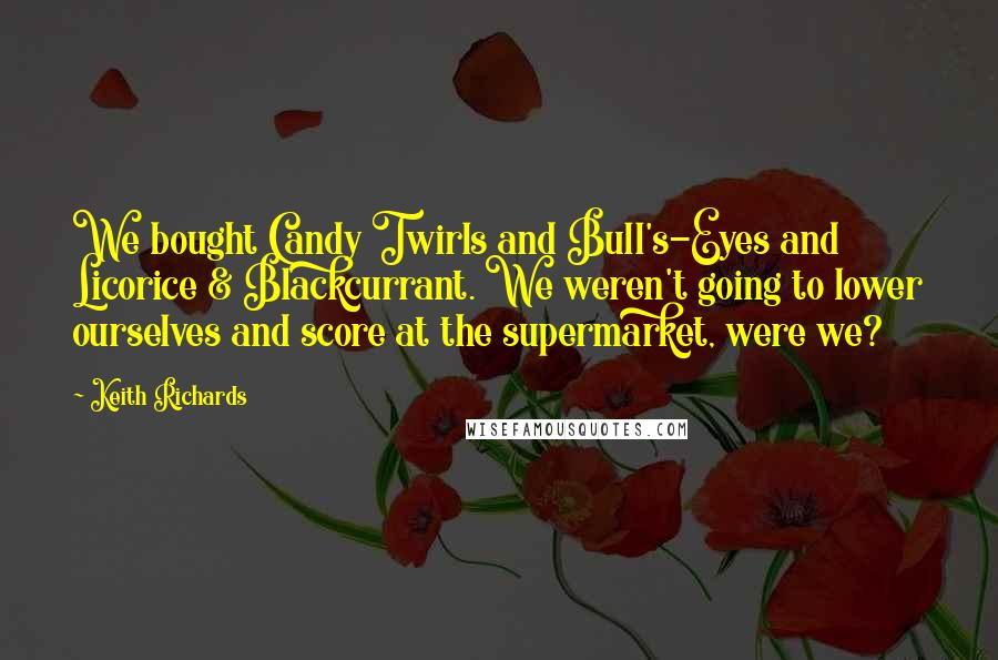 Keith Richards Quotes: We bought Candy Twirls and Bull's-Eyes and Licorice & Blackcurrant. We weren't going to lower ourselves and score at the supermarket, were we?