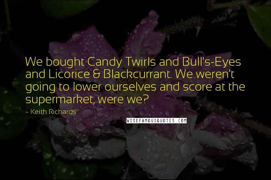 Keith Richards Quotes: We bought Candy Twirls and Bull's-Eyes and Licorice & Blackcurrant. We weren't going to lower ourselves and score at the supermarket, were we?