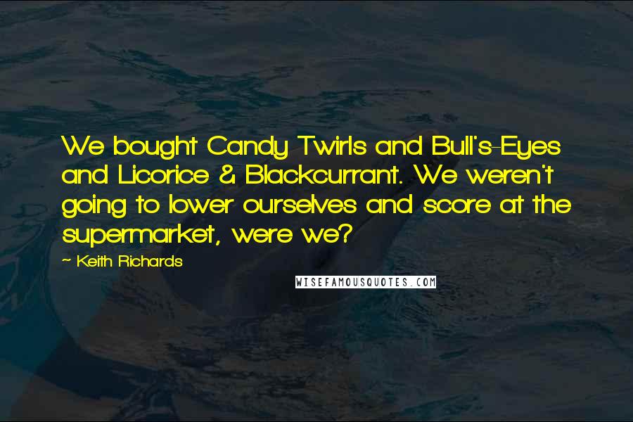 Keith Richards Quotes: We bought Candy Twirls and Bull's-Eyes and Licorice & Blackcurrant. We weren't going to lower ourselves and score at the supermarket, were we?