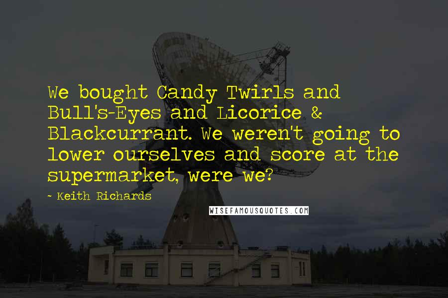 Keith Richards Quotes: We bought Candy Twirls and Bull's-Eyes and Licorice & Blackcurrant. We weren't going to lower ourselves and score at the supermarket, were we?