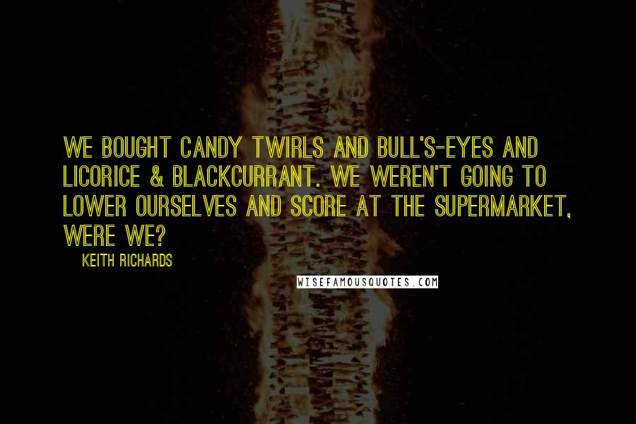 Keith Richards Quotes: We bought Candy Twirls and Bull's-Eyes and Licorice & Blackcurrant. We weren't going to lower ourselves and score at the supermarket, were we?