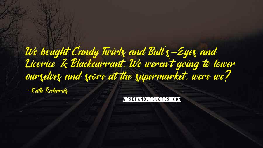 Keith Richards Quotes: We bought Candy Twirls and Bull's-Eyes and Licorice & Blackcurrant. We weren't going to lower ourselves and score at the supermarket, were we?