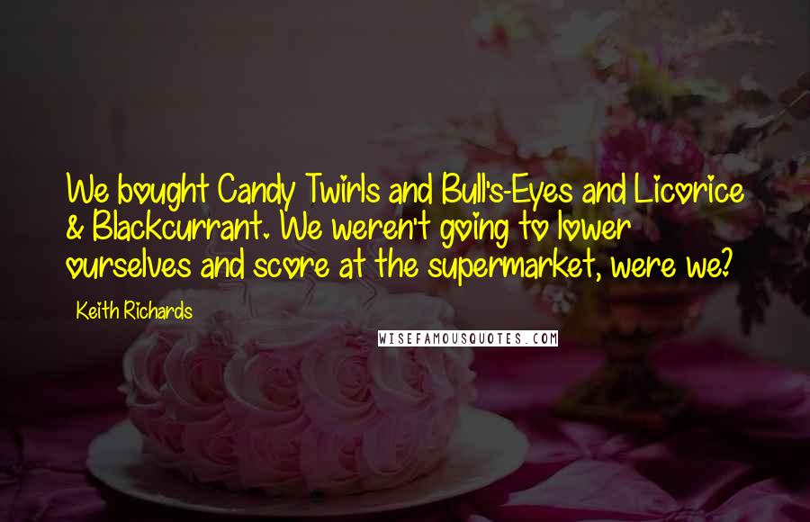 Keith Richards Quotes: We bought Candy Twirls and Bull's-Eyes and Licorice & Blackcurrant. We weren't going to lower ourselves and score at the supermarket, were we?