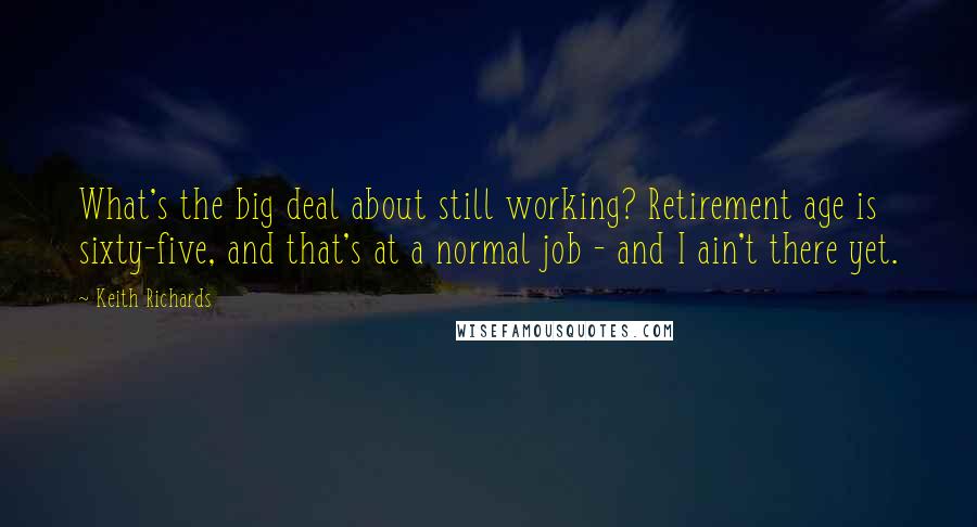 Keith Richards Quotes: What's the big deal about still working? Retirement age is sixty-five, and that's at a normal job - and I ain't there yet.