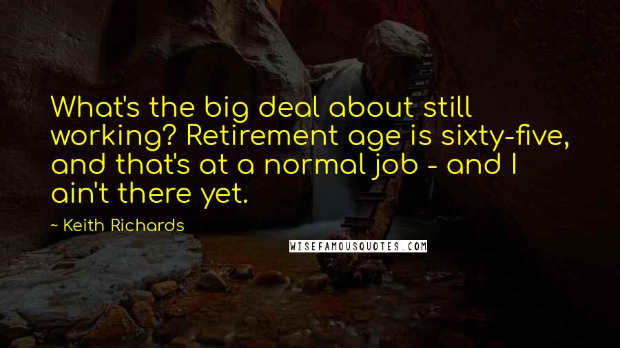 Keith Richards Quotes: What's the big deal about still working? Retirement age is sixty-five, and that's at a normal job - and I ain't there yet.