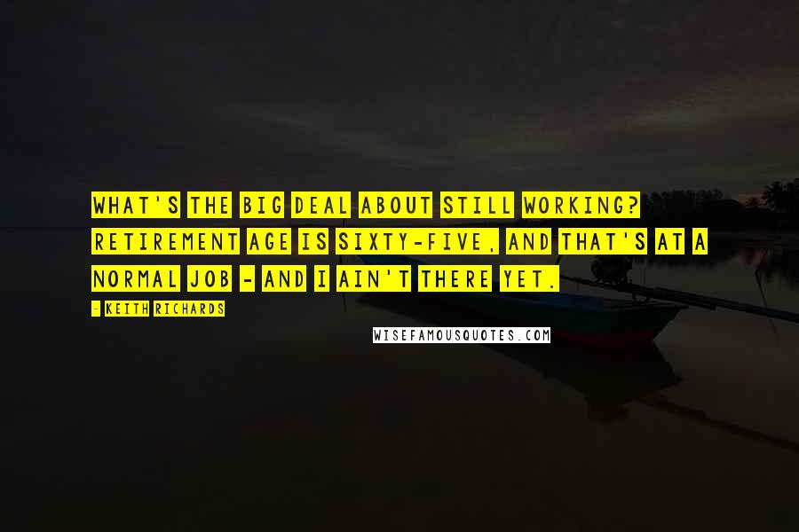 Keith Richards Quotes: What's the big deal about still working? Retirement age is sixty-five, and that's at a normal job - and I ain't there yet.