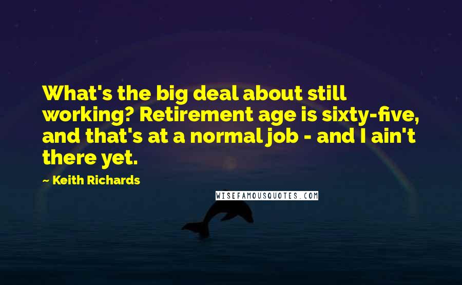 Keith Richards Quotes: What's the big deal about still working? Retirement age is sixty-five, and that's at a normal job - and I ain't there yet.