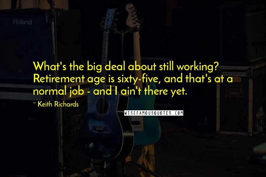 Keith Richards Quotes: What's the big deal about still working? Retirement age is sixty-five, and that's at a normal job - and I ain't there yet.