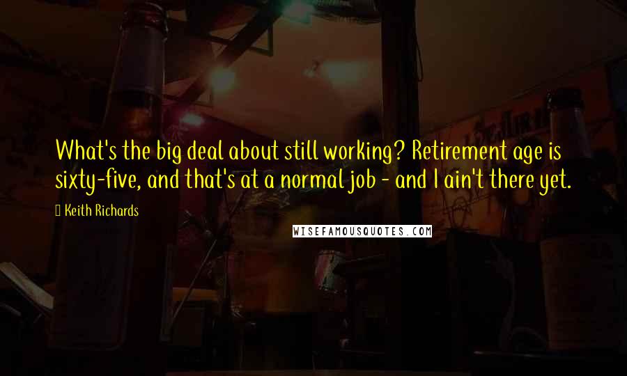 Keith Richards Quotes: What's the big deal about still working? Retirement age is sixty-five, and that's at a normal job - and I ain't there yet.