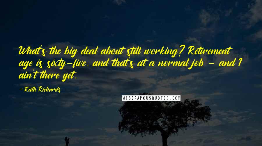 Keith Richards Quotes: What's the big deal about still working? Retirement age is sixty-five, and that's at a normal job - and I ain't there yet.