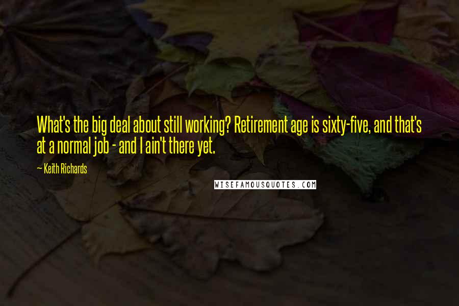 Keith Richards Quotes: What's the big deal about still working? Retirement age is sixty-five, and that's at a normal job - and I ain't there yet.