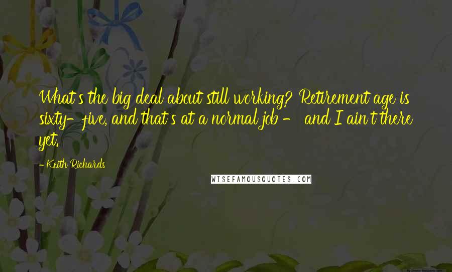 Keith Richards Quotes: What's the big deal about still working? Retirement age is sixty-five, and that's at a normal job - and I ain't there yet.