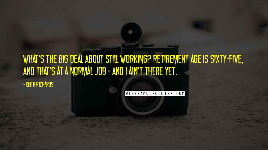 Keith Richards Quotes: What's the big deal about still working? Retirement age is sixty-five, and that's at a normal job - and I ain't there yet.