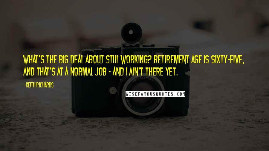 Keith Richards Quotes: What's the big deal about still working? Retirement age is sixty-five, and that's at a normal job - and I ain't there yet.