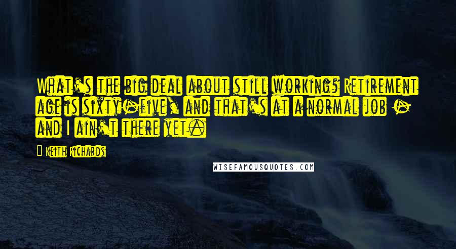 Keith Richards Quotes: What's the big deal about still working? Retirement age is sixty-five, and that's at a normal job - and I ain't there yet.