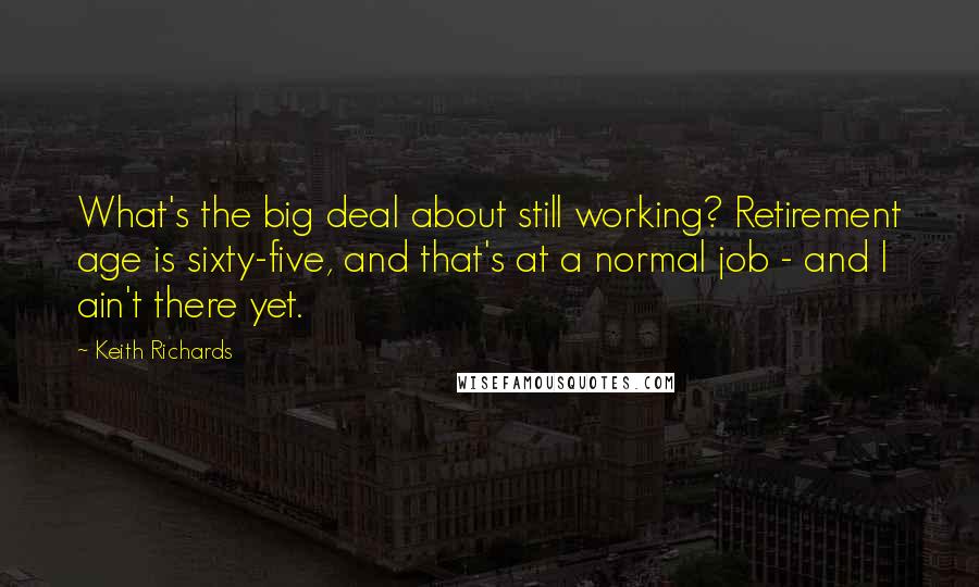 Keith Richards Quotes: What's the big deal about still working? Retirement age is sixty-five, and that's at a normal job - and I ain't there yet.